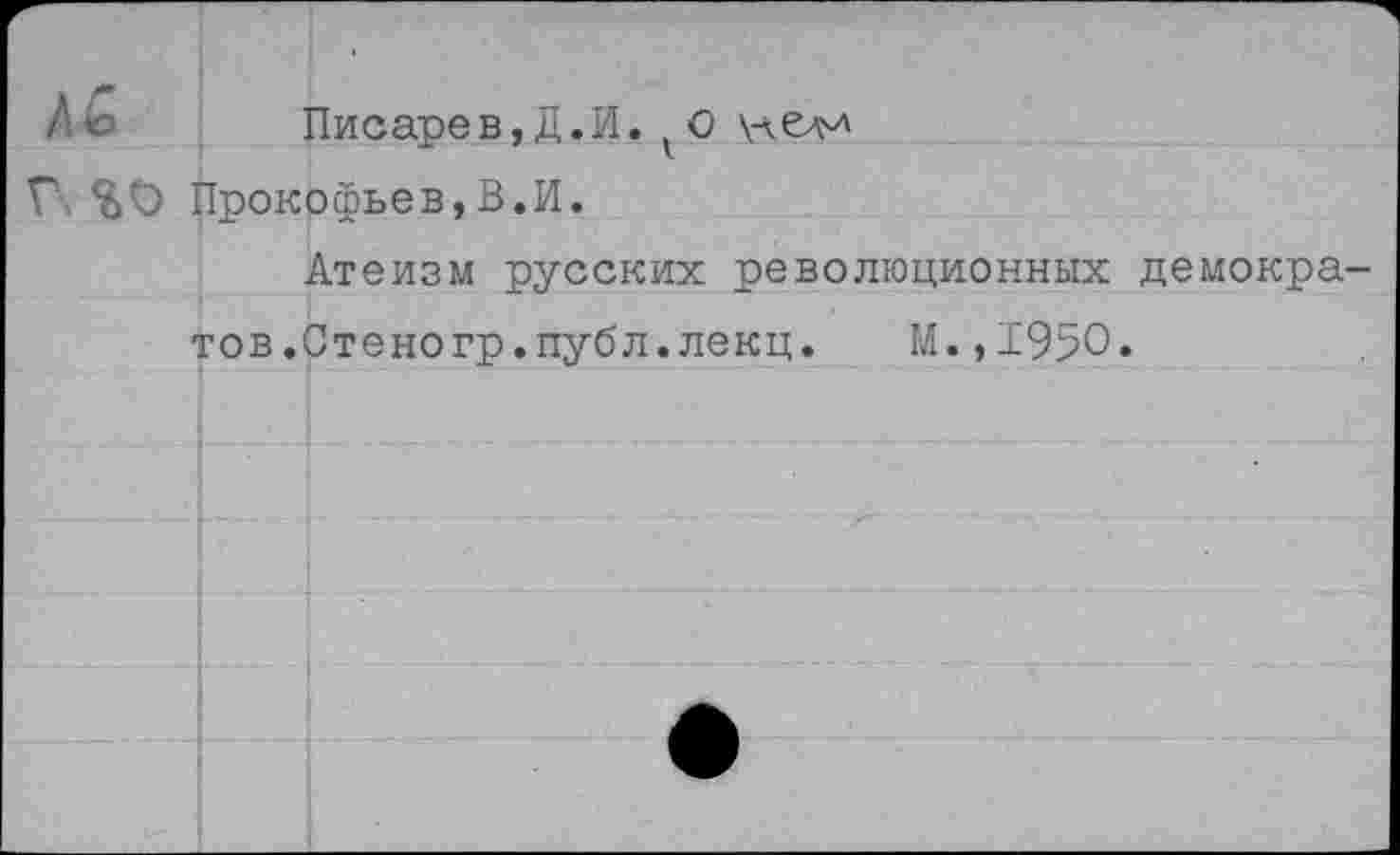 ﻿АЬ	Писарев,Д.И. ( О \лел^
Г	Прокофьев,В.И.
Атеизм русских революционных демократов .Стеногр.публ.лекц. М.,1950.